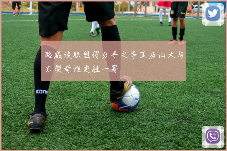 路威谈联盟得分手之争亚历山大与东契奇谁更胜一筹
