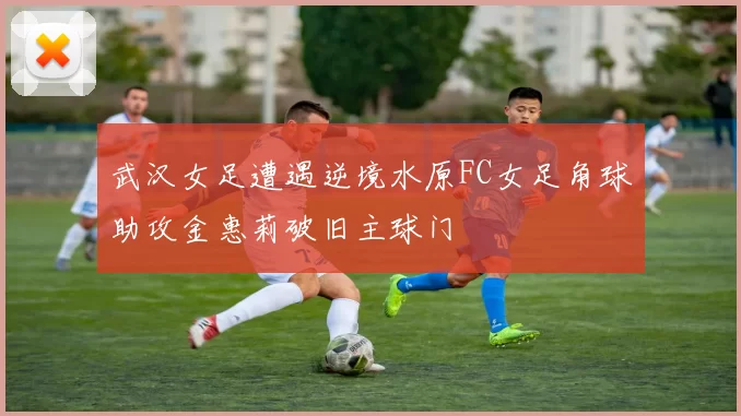 武汉女足遭遇逆境水原FC女足角球助攻金惠莉破旧主球门