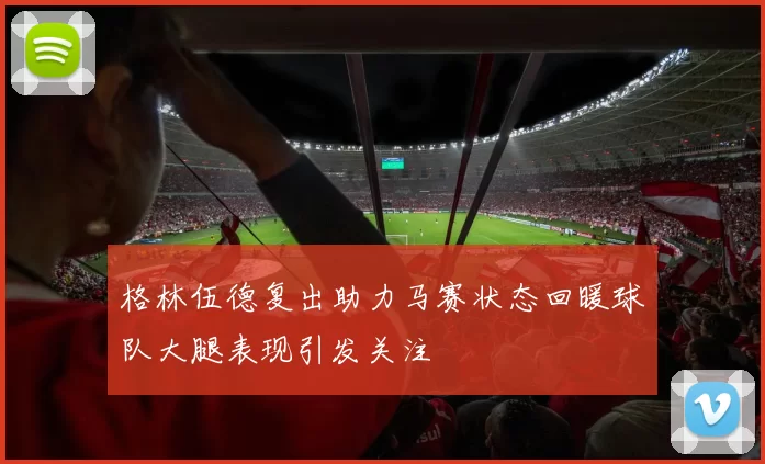 格林伍德复出助力马赛状态回暖球队大腿表现引发关注