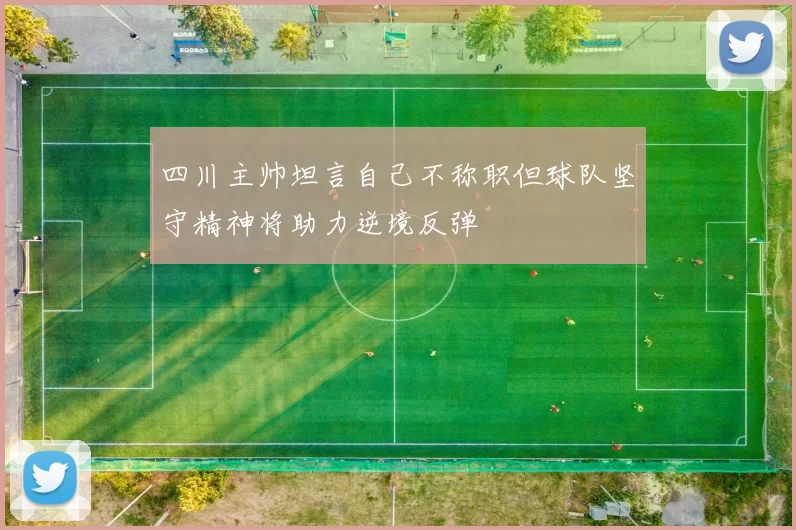 四川主帅坦言自己不称职但球队坚守精神将助力逆境反弹