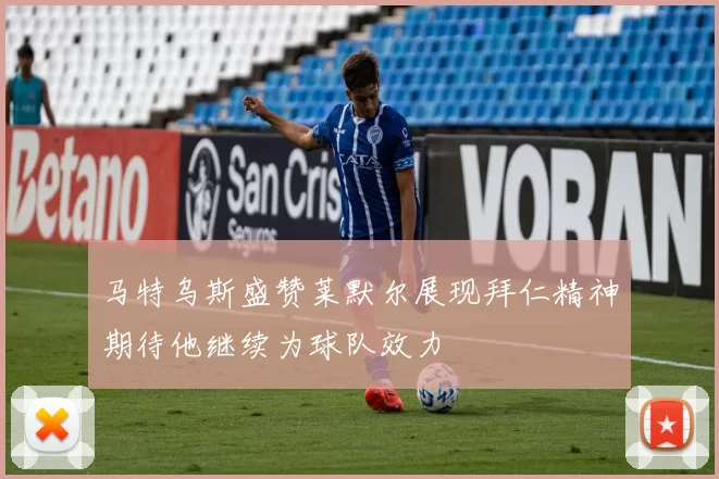 马特乌斯盛赞莱默尔展现拜仁精神期待他继续为球队效力