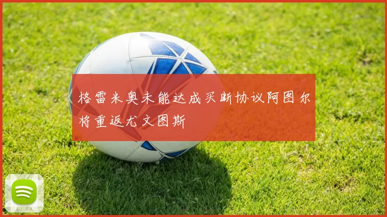 格雷米奥未能达成买断协议阿图尔将重返尤文图斯