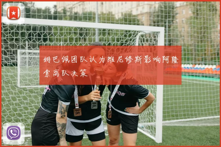 姆巴佩团队认为维尼修斯影响阿隆索离队决策