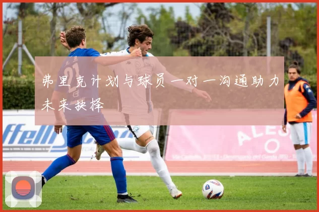 弗里克计划与球员一对一沟通助力未来抉择