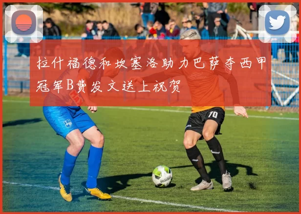 拉什福德和坎塞洛助力巴萨夺西甲冠军B费发文送上祝贺