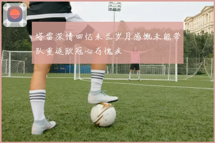 塔雷深情回忆米兰岁月感慨未能带队重返欧冠心存愧疚