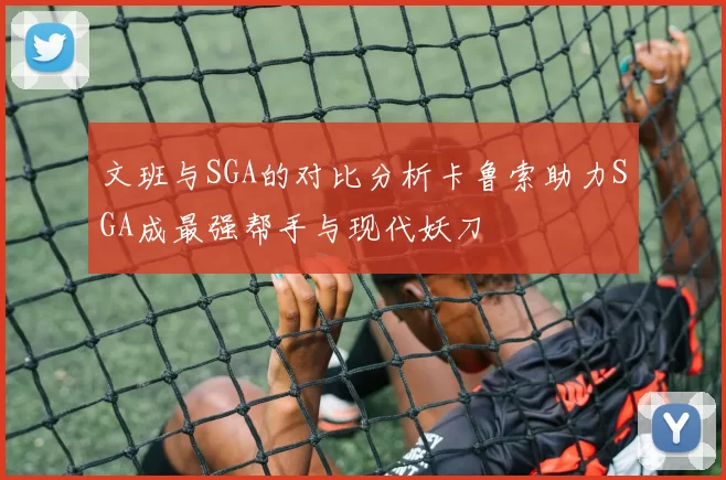 文班与SGA的对比分析卡鲁索助力SGA成最强帮手与现代妖刀