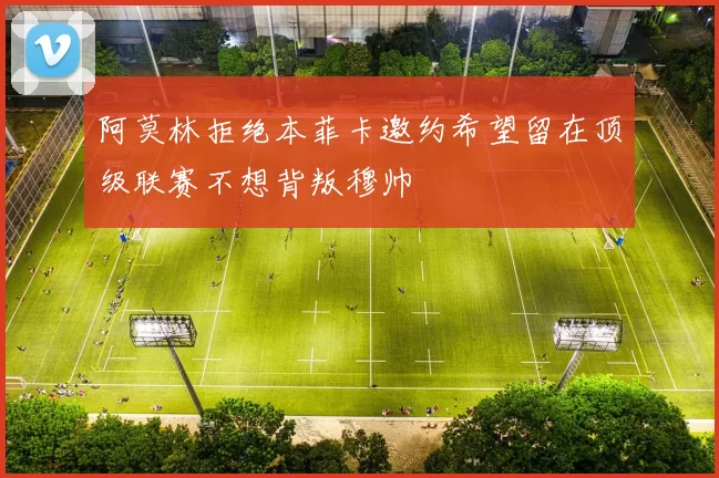 阿莫林拒绝本菲卡邀约希望留在顶级联赛不想背叛穆帅