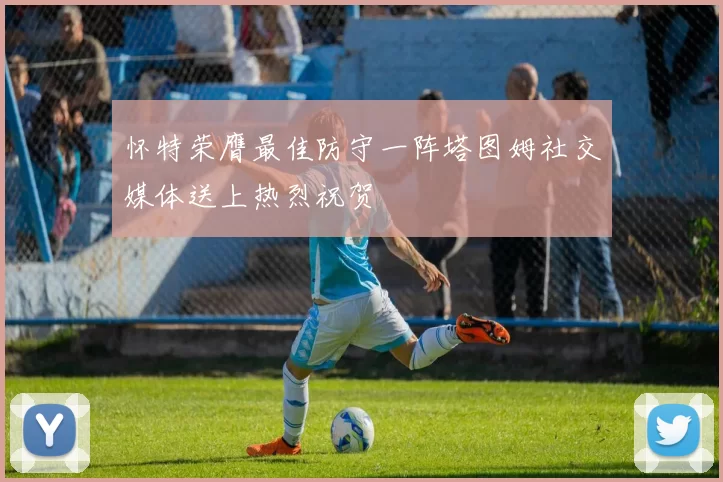 怀特荣膺最佳防守一阵塔图姆社交媒体送上热烈祝贺