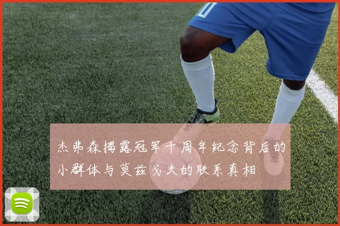 杰弗森揭露冠军十周年纪念背后的小群体与莫兹戈夫的联系真相