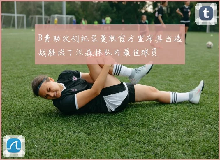 B费助攻创纪录曼联官方宣布其当选战胜诺丁汉森林队内最佳球员