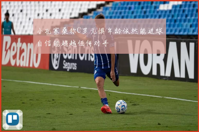 小孔塞桑称C罗无惧年龄依然能进球自信能超越任何对手