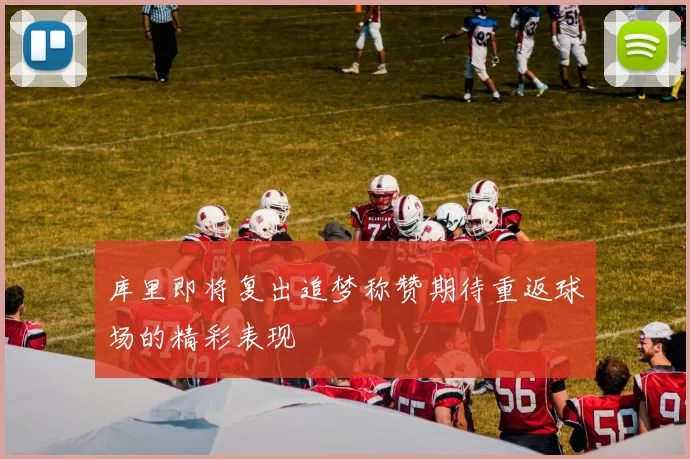 库里即将复出追梦称赞期待重返球场的精彩表现