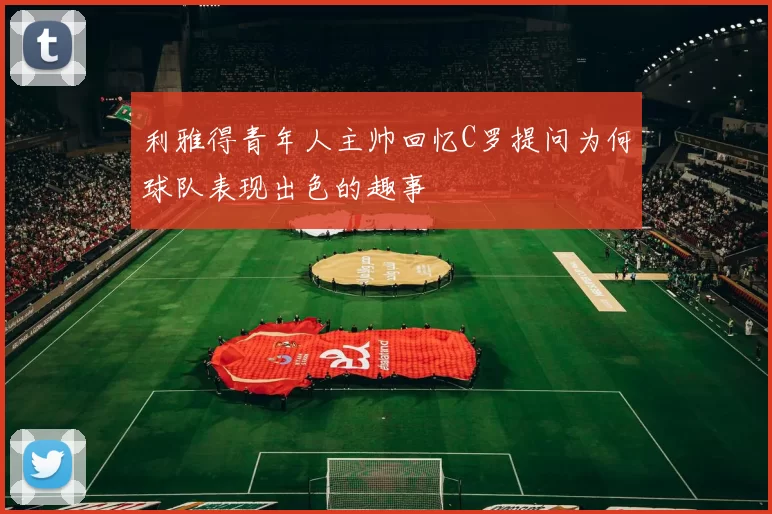 利雅得青年人主帅回忆C罗提问为何球队表现出色的趣事