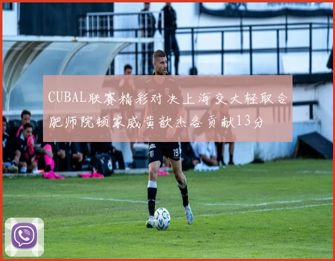 CUBAL联赛精彩对决上海交大轻取合肥师院顿家威黄歆杰各贡献13分