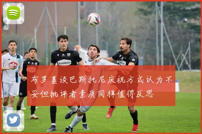 布罗基谈巴斯托尼庆祝方式认为不妥但批评者素质同样值得反思