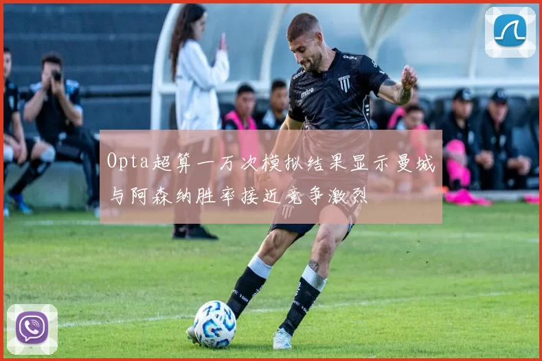 Opta超算一万次模拟结果显示曼城与阿森纳胜率接近竞争激烈