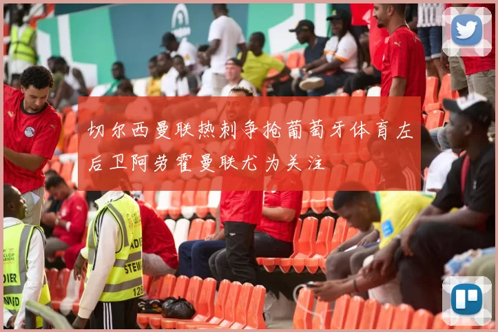 切尔西曼联热刺争抢葡萄牙体育左后卫阿劳霍曼联尤为关注