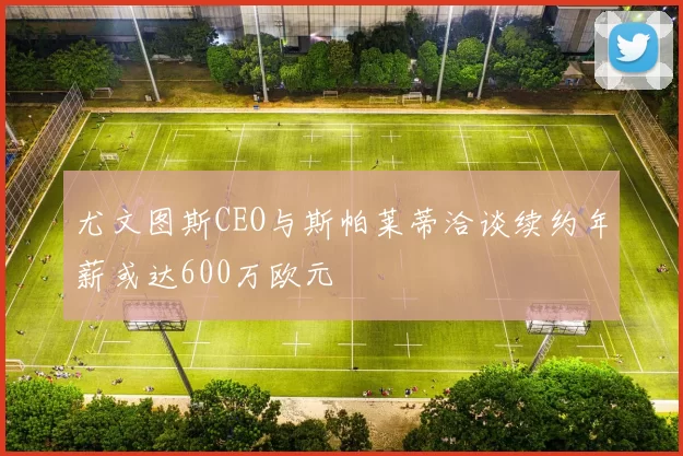 尤文图斯CEO与斯帕莱蒂洽谈续约年薪或达600万欧元